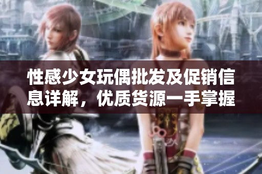 性感少女玩偶批发及促销信息详解，优质货源一手掌握