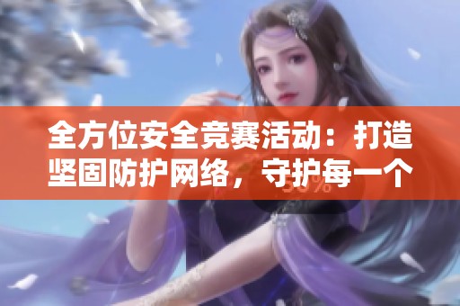全方位安全竞赛活动：打造坚固防护网络，守护每一个细节