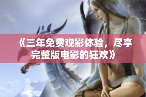 《三年免费观影体验，尽享完整版电影的狂欢》