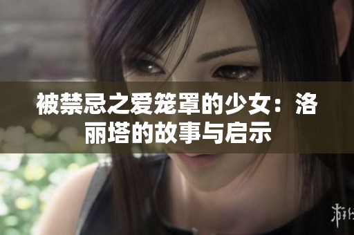 被禁忌之爱笼罩的少女：洛丽塔的故事与启示