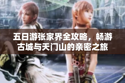 五日游张家界全攻略，畅游古城与天门山的亲密之旅
