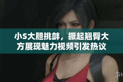 小S大胆挑衅，撅起翘臀大方展现魅力视频引发热议