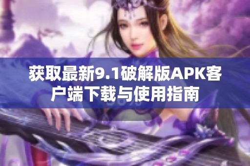 获取最新9.1破解版APK客户端下载与使用指南