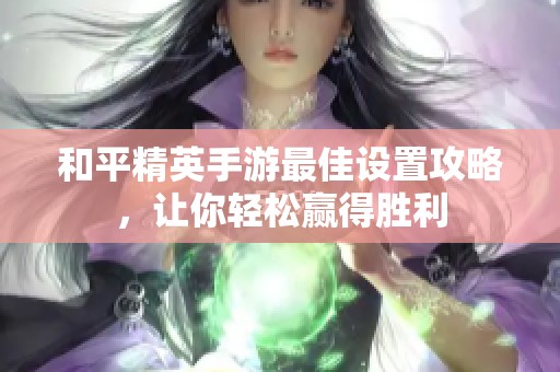 和平精英手游最佳设置攻略，让你轻松赢得胜利