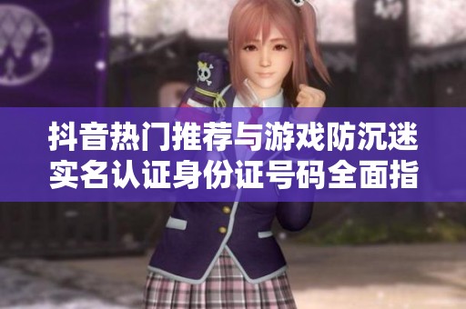 抖音热门推荐与游戏防沉迷实名认证身份证号码全面指南