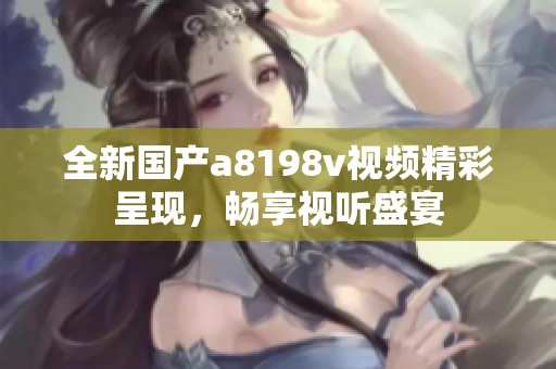 全新国产a8198v视频精彩呈现，畅享视听盛宴