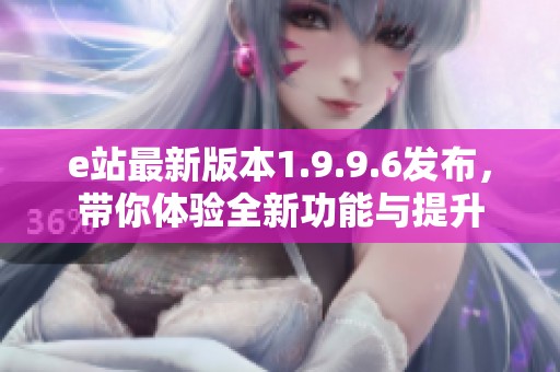 e站最新版本1.9.9.6发布，带你体验全新功能与提升
