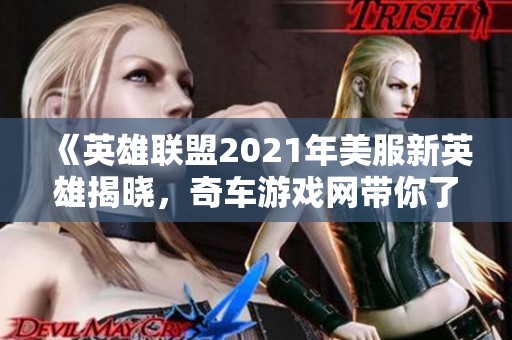 《英雄联盟2021年美服新英雄揭晓，奇车游戏网带你了解》