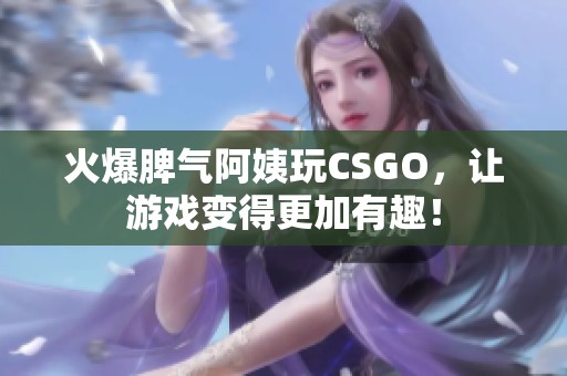 火爆脾气阿姨玩CSGO，让游戏变得更加有趣！