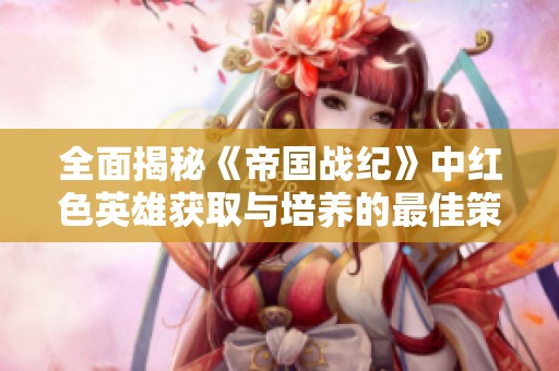 全面揭秘《帝国战纪》中红色英雄获取与培养的最佳策略与技巧
