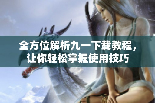 全方位解析九一下载教程，让你轻松掌握使用技巧