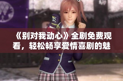 《别对我动心》全剧免费观看，轻松畅享爱情喜剧的魅力