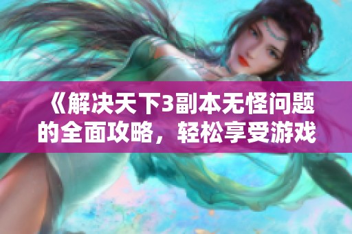《解决天下3副本无怪问题的全面攻略，轻松享受游戏乐趣》