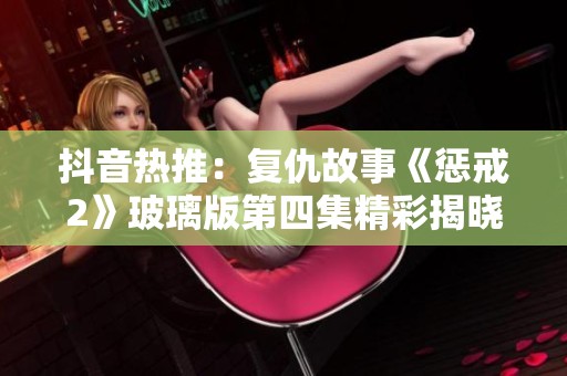 抖音热推：复仇故事《惩戒2》玻璃版第四集精彩揭晓