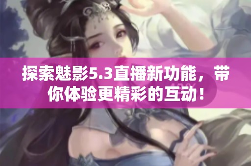 探索魅影5.3直播新功能，带你体验更精彩的互动！