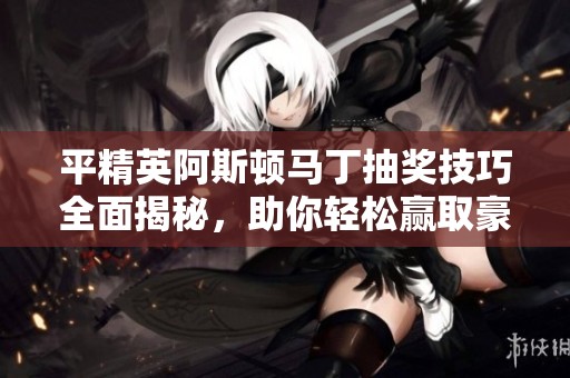 平精英阿斯顿马丁抽奖技巧全面揭秘，助你轻松赢取豪车梦想！