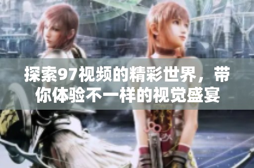 探索97视频的精彩世界，带你体验不一样的视觉盛宴