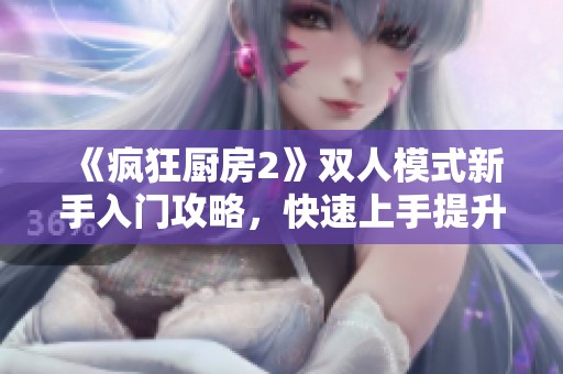《疯狂厨房2》双人模式新手入门攻略，快速上手提升合作乐趣