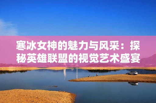 寒冰女神的魅力与风采：探秘英雄联盟的视觉艺术盛宴