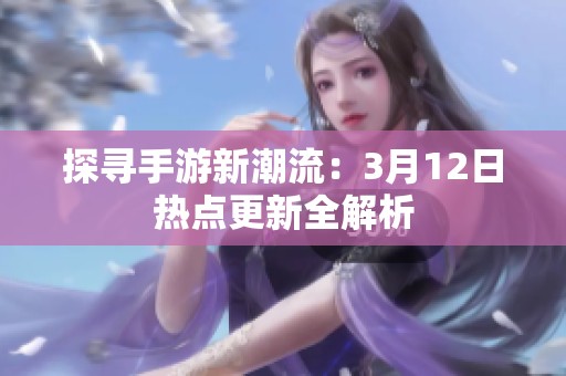 探寻手游新潮流：3月12日热点更新全解析