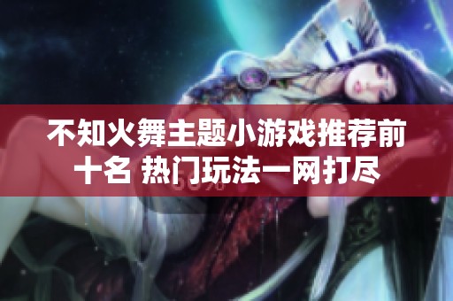 不知火舞主题小游戏推荐前十名 热门玩法一网打尽