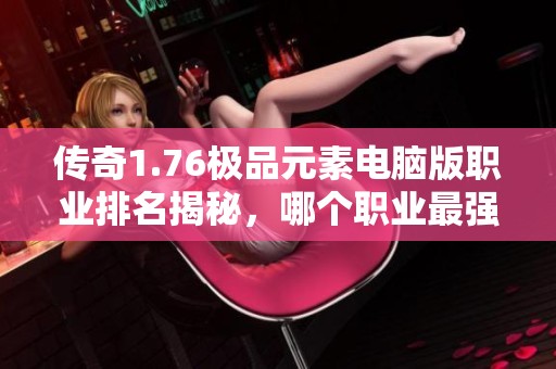 传奇1.76极品元素电脑版职业排名揭秘，哪个职业最强呢