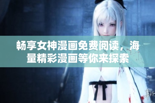 畅享女神漫画免费阅读，海量精彩漫画等你来探索