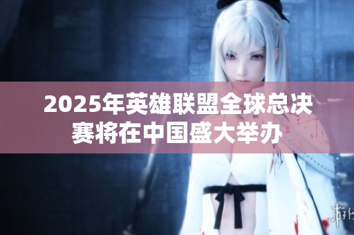 2025年英雄联盟全球总决赛将在中国盛大举办