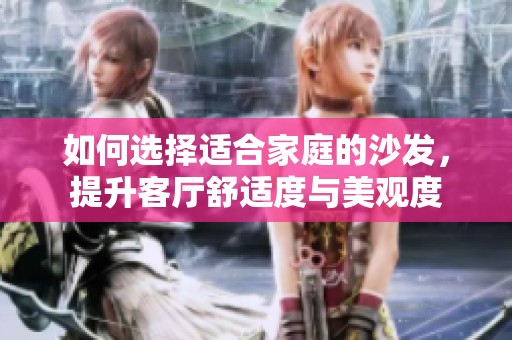 如何选择适合家庭的沙发，提升客厅舒适度与美观度