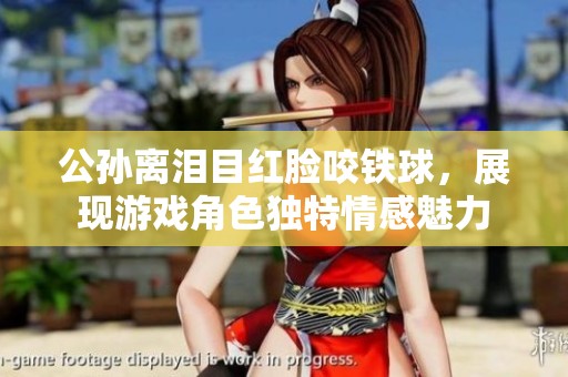 公孙离泪目红脸咬铁球，展现游戏角色独特情感魅力