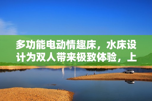 多功能电动情趣床，水床设计为双人带来极致体验，上海直销让爱更热烈