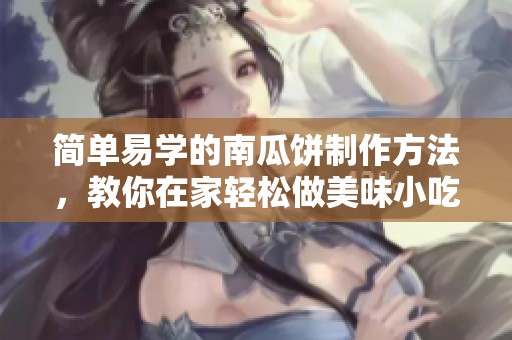 简单易学的南瓜饼制作方法，教你在家轻松做美味小吃