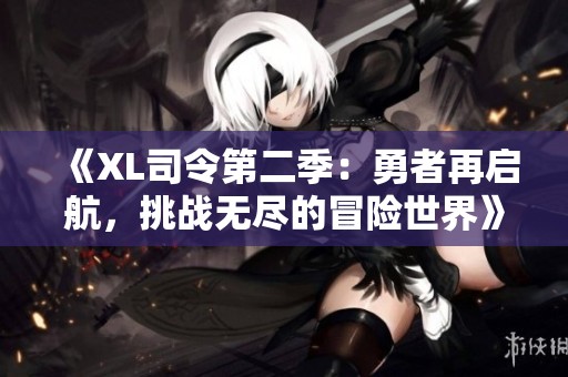 《XL司令第二季：勇者再启航，挑战无尽的冒险世界》