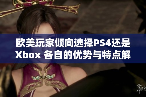 欧美玩家倾向选择PS4还是Xbox 各自的优势与特点解析
