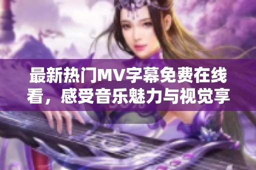 最新热门MV字幕免费在线看，感受音乐魅力与视觉享受