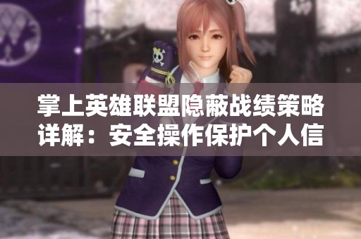 掌上英雄联盟隐蔽战绩策略详解：安全操作保护个人信息秘笈