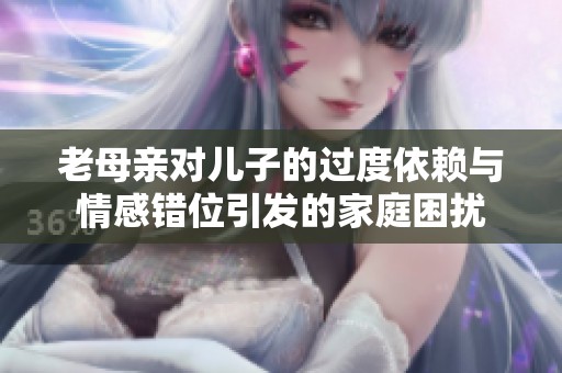 老母亲对儿子的过度依赖与情感错位引发的家庭困扰