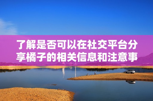 了解是否可以在社交平台分享橘子的相关信息和注意事项