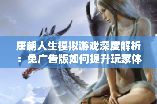 唐朝人生模拟游戏深度解析：免广告版如何提升玩家体验与经济平衡