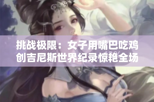 挑战极限：女子用嘴巴吃鸡创吉尼斯世界纪录惊艳全场