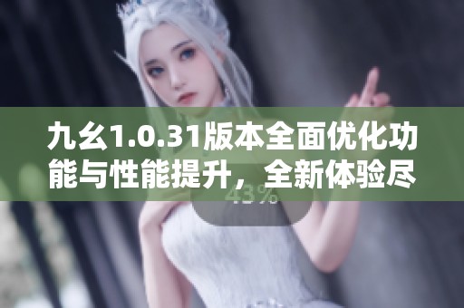 九幺1.0.31版本全面优化功能与性能提升，全新体验尽在翼虎手游