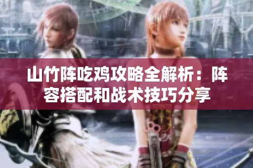 山竹阵吃鸡攻略全解析：阵容搭配和战术技巧分享