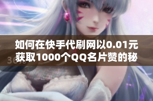 如何在快手代刷网以0.01元获取1000个QQ名片赞的秘诀