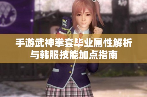手游武神拳套毕业属性解析与韩服技能加点指南