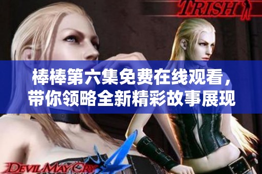 棒棒第六集免费在线观看，带你领略全新精彩故事展现
