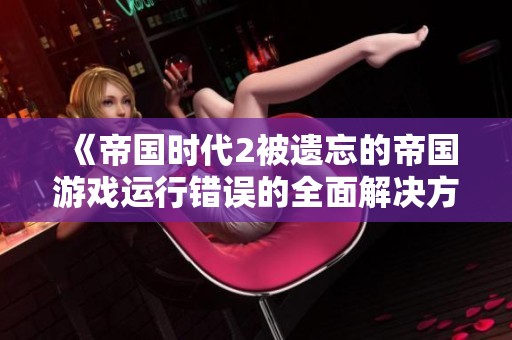 《帝国时代2被遗忘的帝国游戏运行错误的全面解决方法》