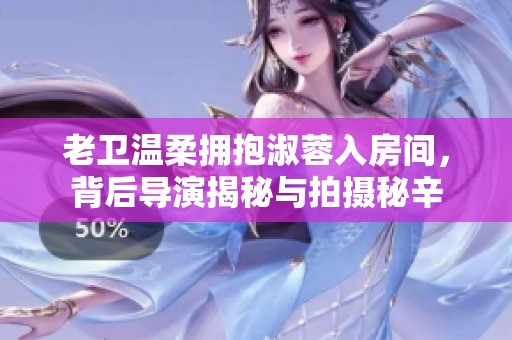 老卫温柔拥抱淑蓉入房间，背后导演揭秘与拍摄秘辛