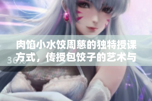 肉馅小水饺周慈的独特授课方式，传授包饺子的艺术与技巧