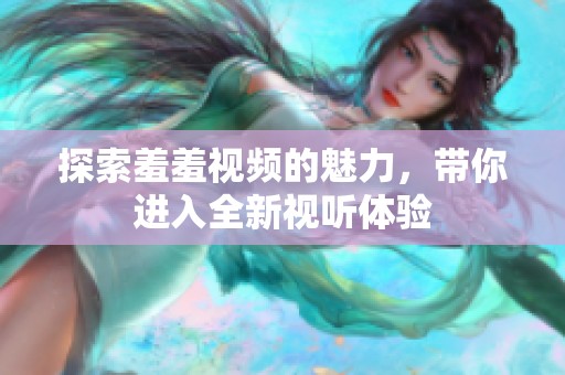 探索羞羞视频的魅力，带你进入全新视听体验