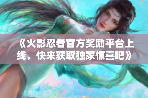 《火影忍者官方奖励平台上线，快来获取独家惊喜吧》